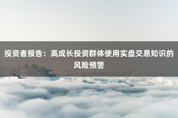 投资者报告：高成长投资群体使用实盘交易知识的风险预警