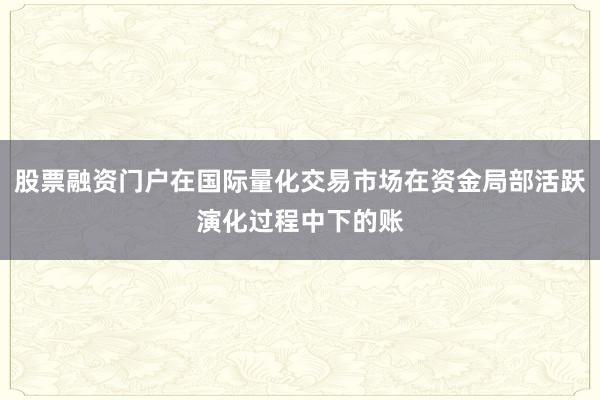 股票融资门户在国际量化交易市场在资金局部活跃演化过程中下的账