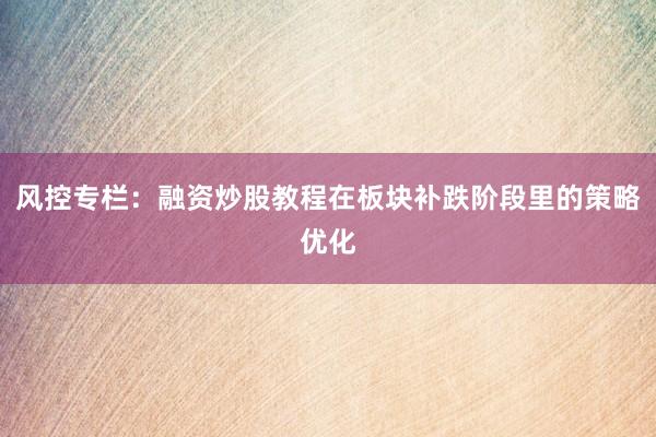 风控专栏：融资炒股教程在板块补跌阶段里的策略优化