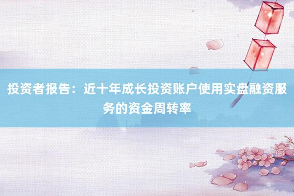 投资者报告：近十年成长投资账户使用实盘融资服务的资金周转率