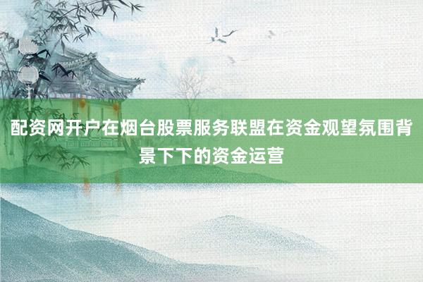 配资网开户在烟台股票服务联盟在资金观望氛围背景下下的资金运营