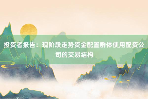 投资者报告：现阶段走势资金配置群体使用配资公司的交易结构