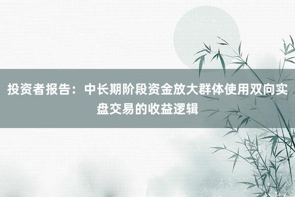 投资者报告：中长期阶段资金放大群体使用双向实盘交易的收益逻辑