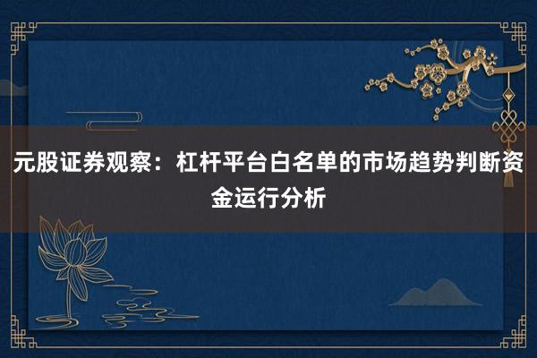 元股证券观察：杠杆平台白名单的市场趋势判断资金运行分析