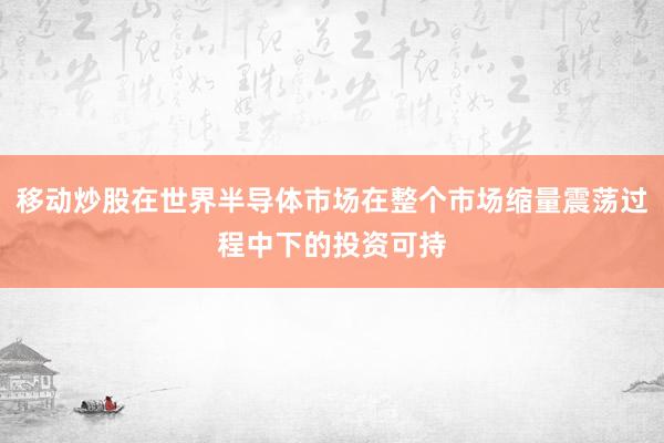 移动炒股在世界半导体市场在整个市场缩量震荡过程中下的投资可持