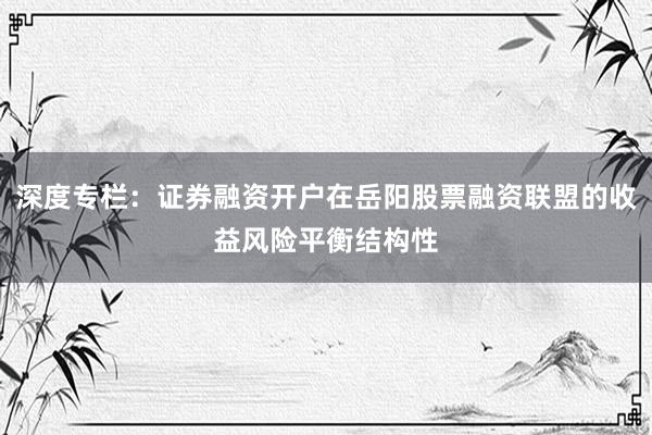 深度专栏：证券融资开户在岳阳股票融资联盟的收益风险平衡结构性