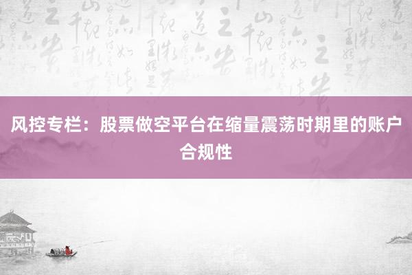 风控专栏：股票做空平台在缩量震荡时期里的账户合规性