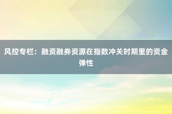 风控专栏：融资融券资源在指数冲关时期里的资金弹性