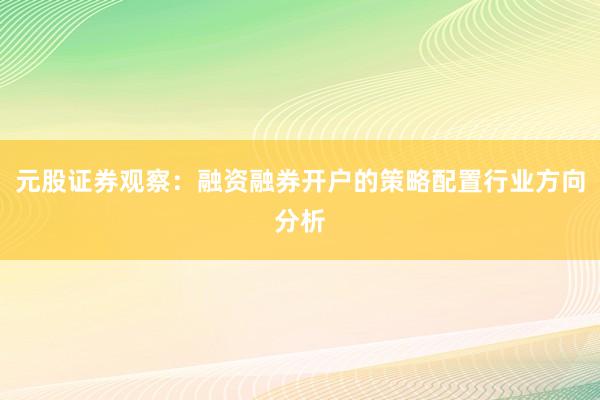 元股证券观察：融资融券开户的策略配置行业方向分析