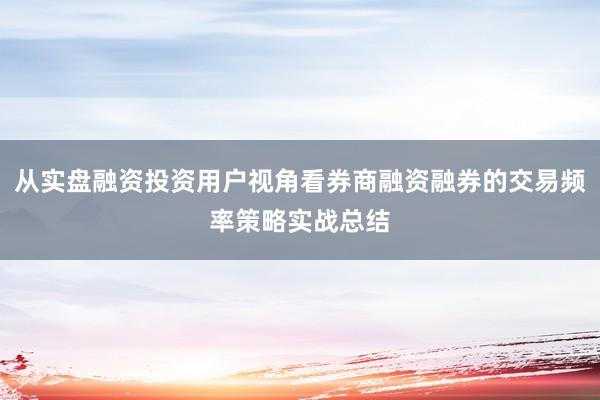 从实盘融资投资用户视角看券商融资融券的交易频率策略实战总结