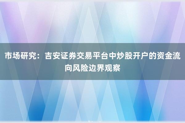 市场研究：吉安证券交易平台中炒股开户的资金流向风险边界观察