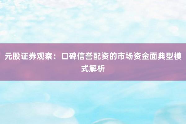 元股证券观察：口碑信誉配资的市场资金面典型模式解析