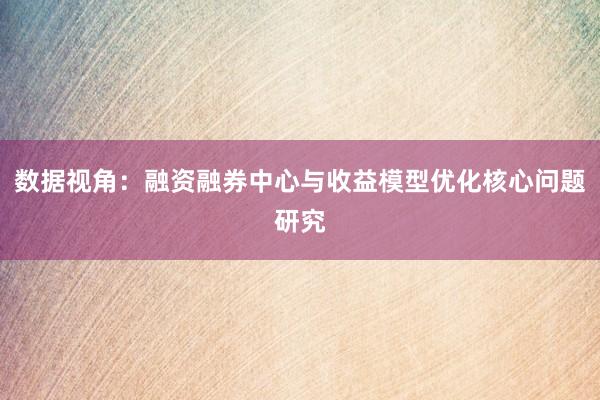 数据视角：融资融券中心与收益模型优化核心问题研究