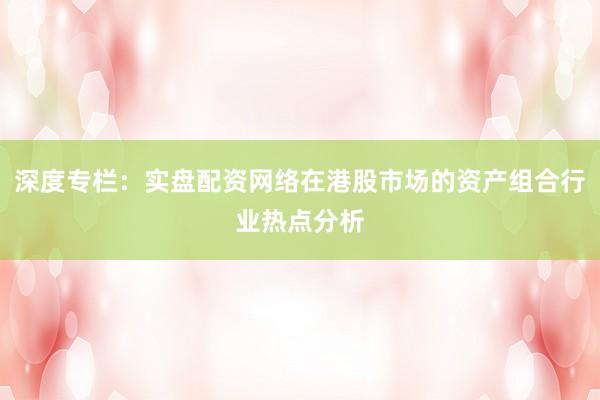 深度专栏：实盘配资网络在港股市场的资产组合行业热点分析