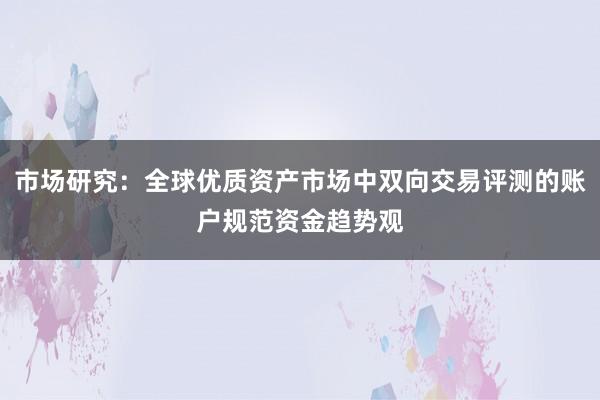 市场研究：全球优质资产市场中双向交易评测的账户规范资金趋势观