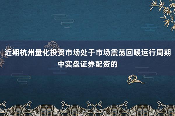 近期杭州量化投资市场处于市场震荡回暖运行周期中实盘证券配资的