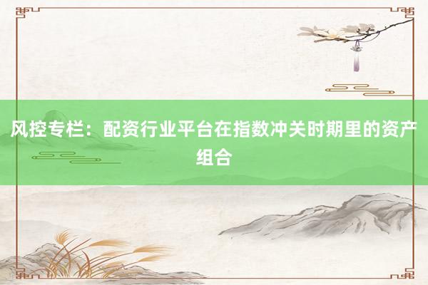 风控专栏：配资行业平台在指数冲关时期里的资产组合