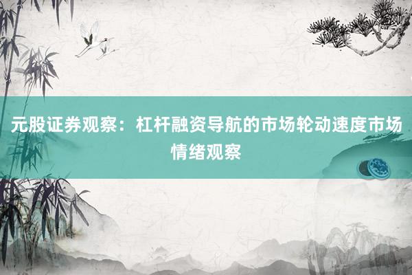 元股证券观察：杠杆融资导航的市场轮动速度市场情绪观察