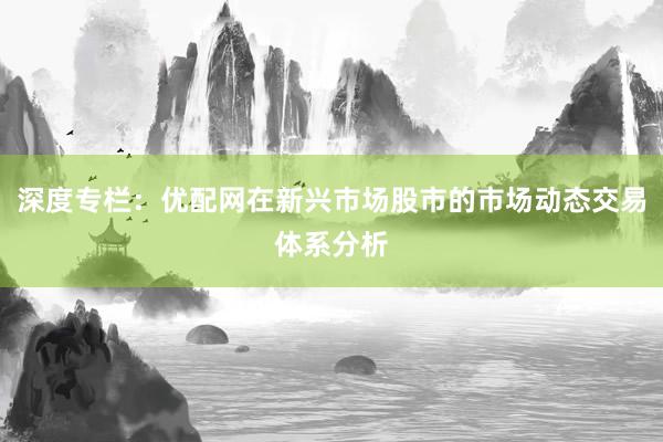 深度专栏：优配网在新兴市场股市的市场动态交易体系分析