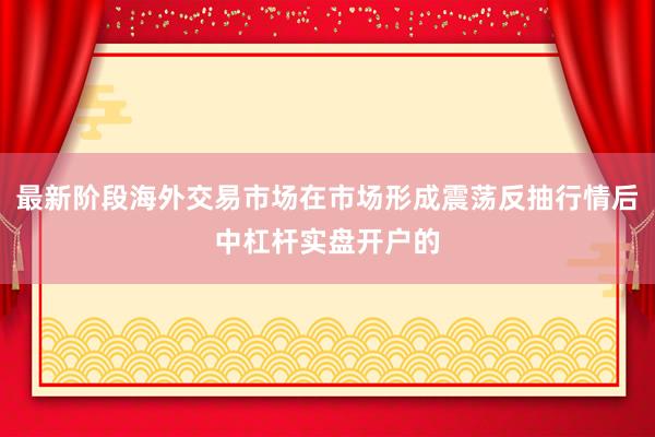 最新阶段海外交易市场在市场形成震荡反抽行情后中杠杆实盘开户的