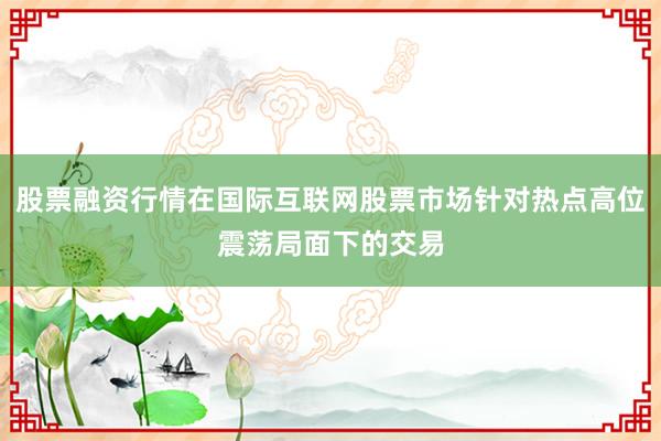 股票融资行情在国际互联网股票市场针对热点高位震荡局面下的交易