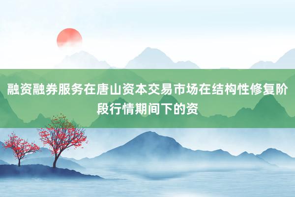 融资融券服务在唐山资本交易市场在结构性修复阶段行情期间下的资