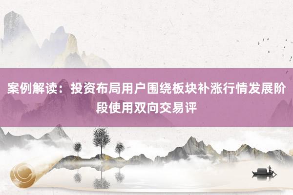 案例解读：投资布局用户围绕板块补涨行情发展阶段使用双向交易评