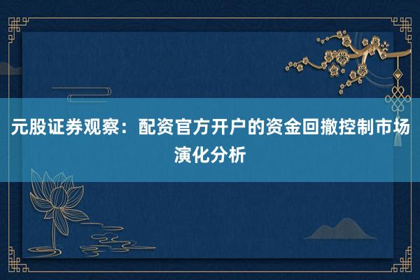 元股证券观察：配资官方开户的资金回撤控制市场演化分析
