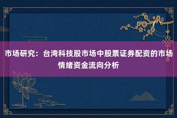 市场研究：台湾科技股市场中股票证券配资的市场情绪资金流向分析