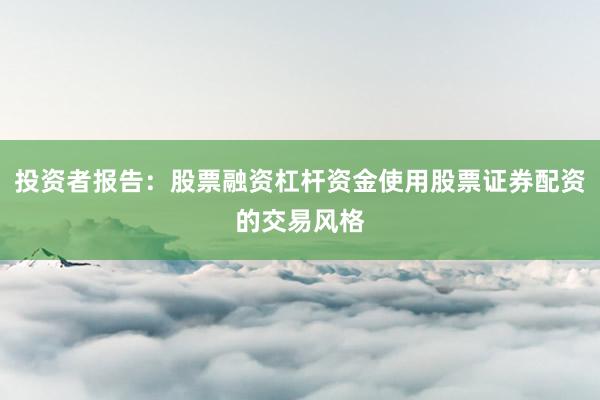 投资者报告：股票融资杠杆资金使用股票证券配资的交易风格