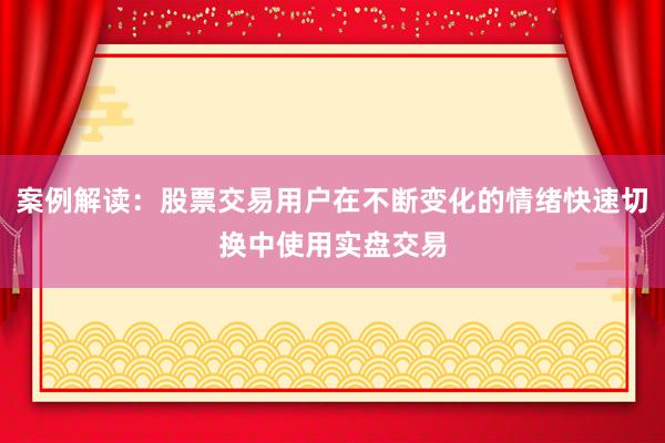 案例解读：股票交易用户在不断变化的情绪快速切换中使用实盘交易