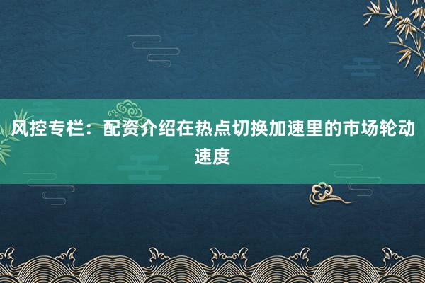 风控专栏：配资介绍在热点切换加速里的市场轮动速度