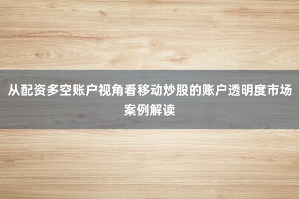 从配资多空账户视角看移动炒股的账户透明度市场案例解读