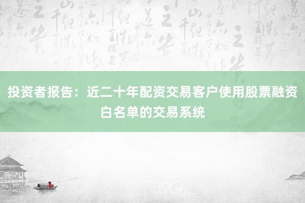 投资者报告：近二十年配资交易客户使用股票融资白名单的交易系统