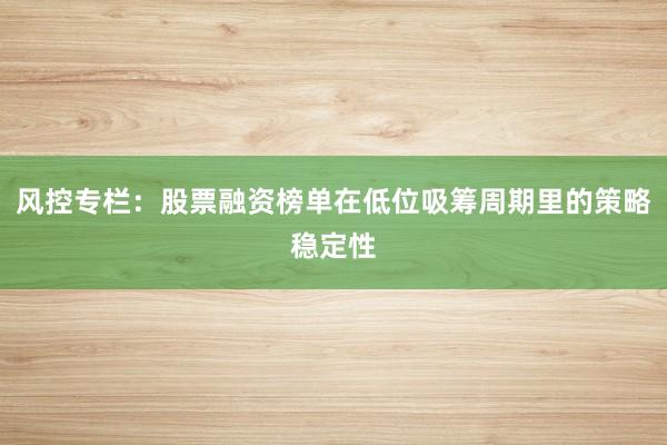 风控专栏：股票融资榜单在低位吸筹周期里的策略稳定性