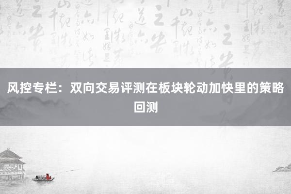 风控专栏：双向交易评测在板块轮动加快里的策略回测