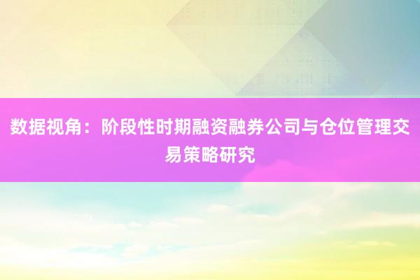 数据视角：阶段性时期融资融券公司与仓位管理交易策略研究