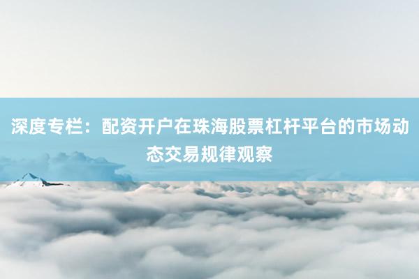 深度专栏：配资开户在珠海股票杠杆平台的市场动态交易规律观察