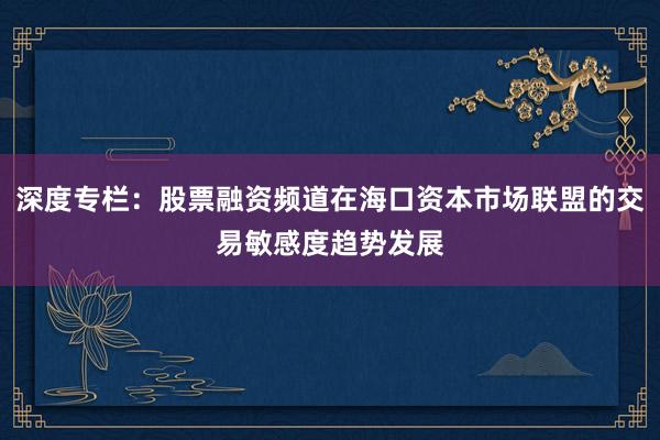 深度专栏：股票融资频道在海口资本市场联盟的交易敏感度趋势发展