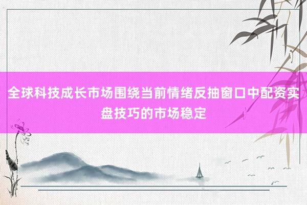 全球科技成长市场围绕当前情绪反抽窗口中配资实盘技巧的市场稳定