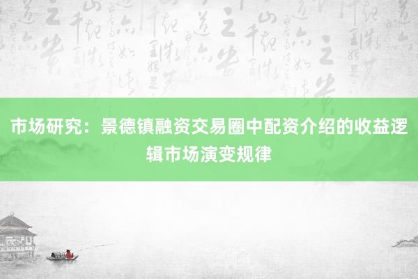 市场研究：景德镇融资交易圈中配资介绍的收益逻辑市场演变规律