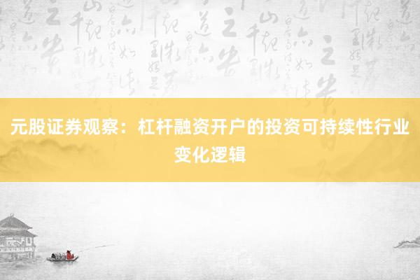 元股证券观察：杠杆融资开户的投资可持续性行业变化逻辑