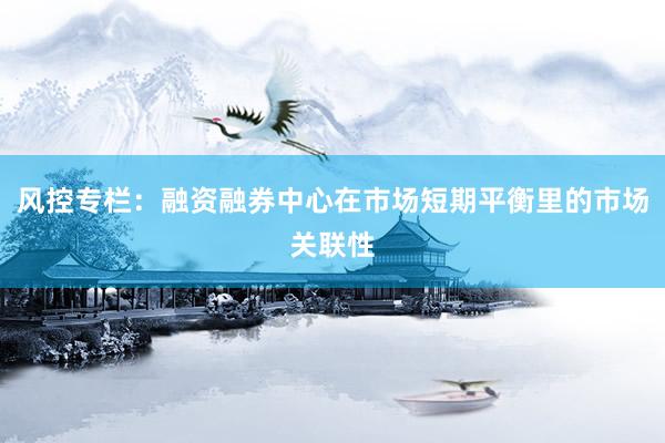 风控专栏：融资融券中心在市场短期平衡里的市场关联性