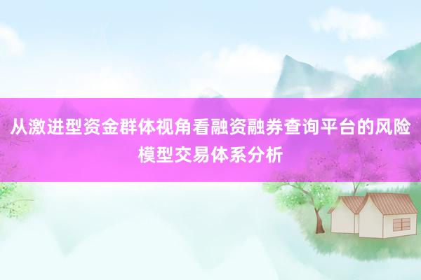 从激进型资金群体视角看融资融券查询平台的风险模型交易体系分析