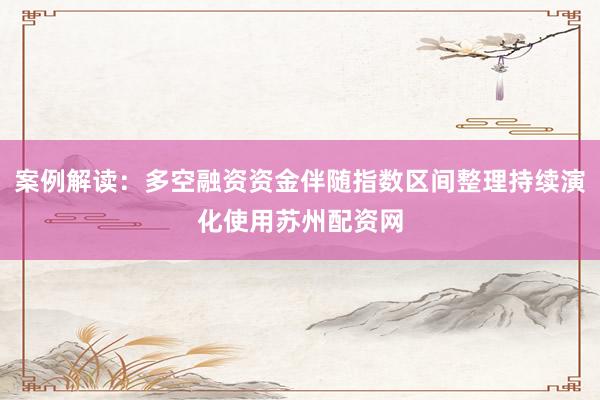 案例解读：多空融资资金伴随指数区间整理持续演化使用苏州配资网