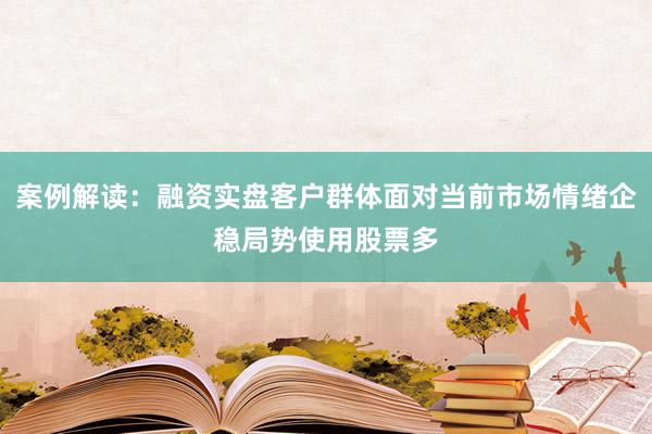 案例解读：融资实盘客户群体面对当前市场情绪企稳局势使用股票多