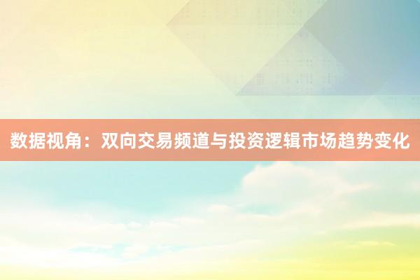 数据视角：双向交易频道与投资逻辑市场趋势变化