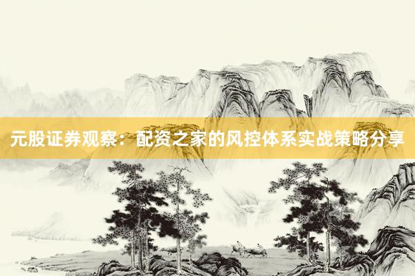 元股证券观察：配资之家的风控体系实战策略分享