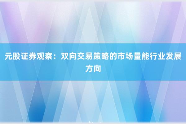 元股证券观察：双向交易策略的市场量能行业发展方向