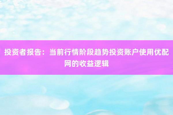 投资者报告：当前行情阶段趋势投资账户使用优配网的收益逻辑